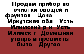 Продам прибор по очистки овощей и фруктов › Цена ­ 22 500 - Иркутская обл., Усть-Илимский р-н, Усть-Илимск г. Домашняя утварь и предметы быта » Другое   
